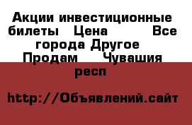 Акции-инвестиционные билеты › Цена ­ 150 - Все города Другое » Продам   . Чувашия респ.